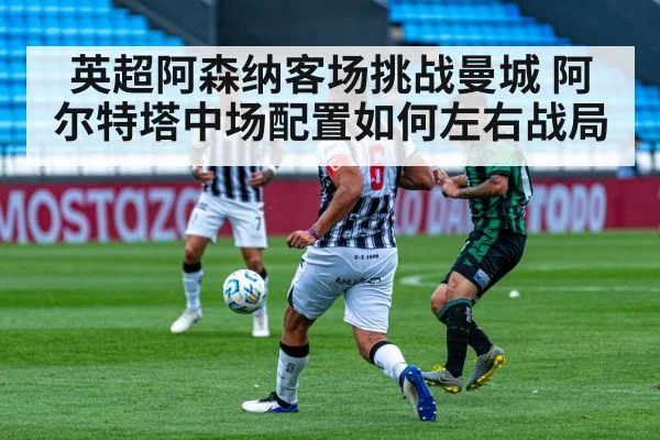 英超阿森纳客场挑战曼城 阿尔特塔中场配置如何左右战局 - kaiyun