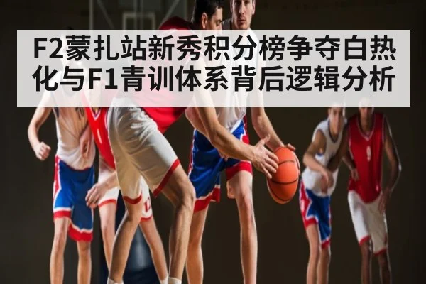 F2蒙扎站新秀积分榜争夺白热化与F1青训体系背后逻辑分析 - kaiyun