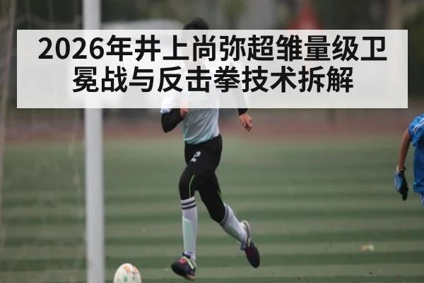 2026年井上尚弥超雏量级卫冕战与反击拳技术拆解 - kaiyun