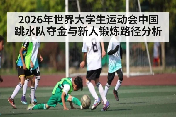 2026年世界大学生运动会中国跳水队夺金与新人锻炼路径分析 - kaiyun