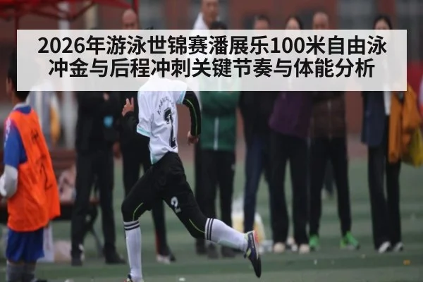 2026年游泳世锦赛潘展乐100米自由泳冲金与后程冲刺关键节奏与体能分析 - kaiyun