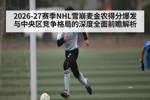 2026-27赛季NHL雪崩麦金农得分爆发与中央区竞争格局的深度全面前瞻解析