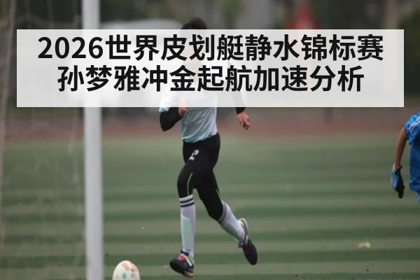 2026世界皮划艇静水锦标赛孙梦雅冲金起航加速分析