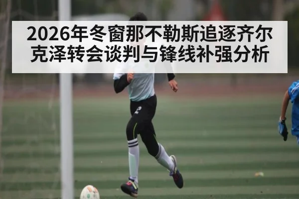2026年冬窗那不勒斯追逐齐尔克泽转会谈判与锋线补强分析 - kaiyun