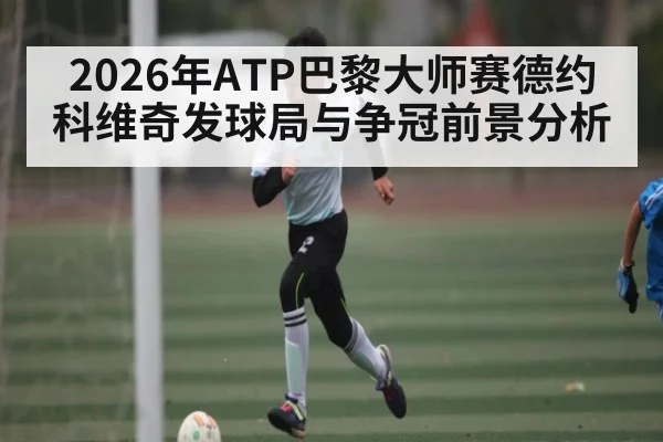 2026年ATP巴黎大师赛德约科维奇发球局与争冠前景分析 - kaiyun