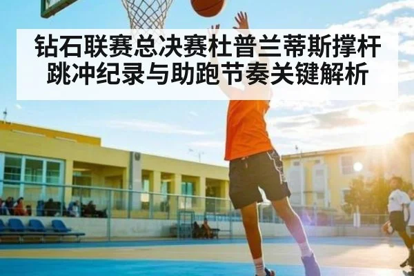 钻石联赛总决赛杜普兰蒂斯撑杆跳冲纪录与助跑节奏关键解析 - kaiyun
