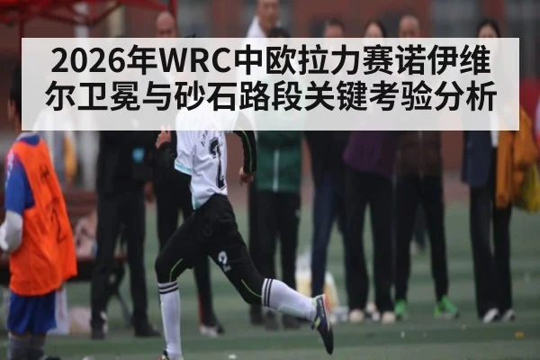 2026年WRC中欧拉力赛诺伊维尔卫冕与砂石路段关键考验分析 - kaiyun