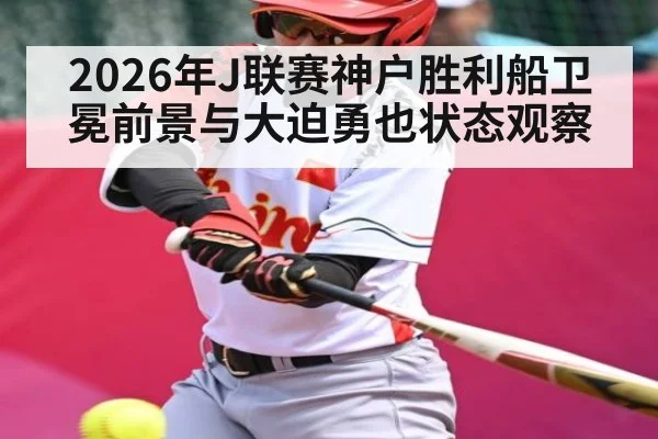 2026年J联赛神户胜利船卫冕前景与大迫勇也状态观察 - kaiyun